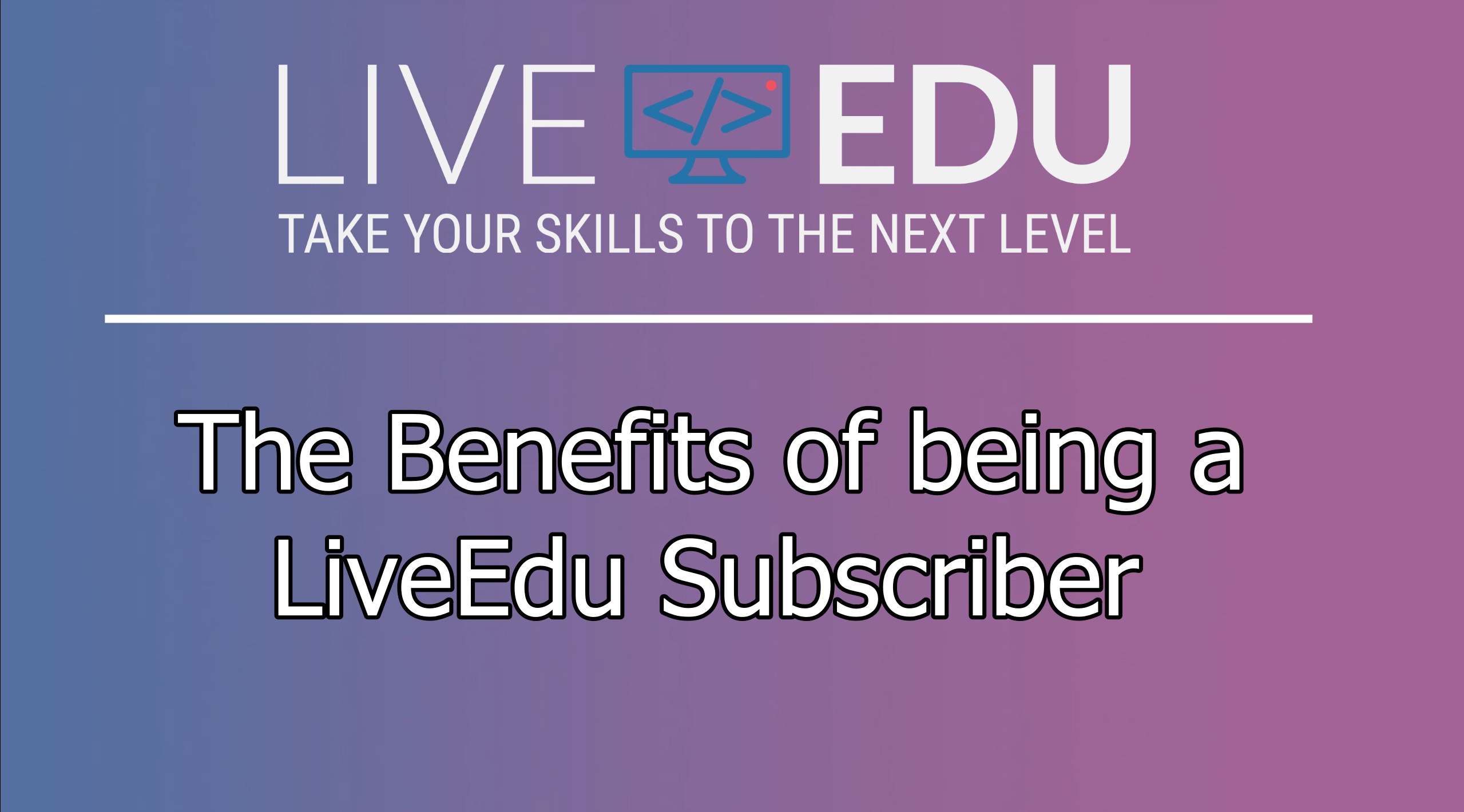 Benefits of being a LiveEdu Subscriber